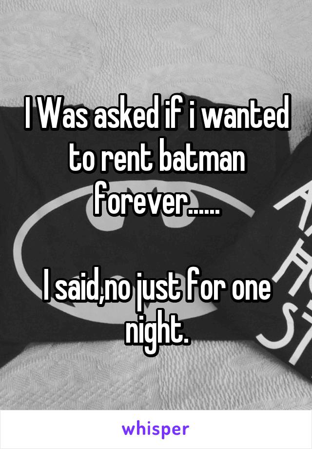 I Was asked if i wanted to rent batman forever......

I said,no just for one night.