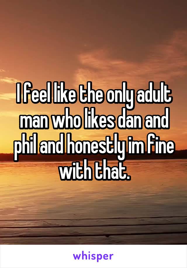 I feel like the only adult man who likes dan and phil and honestly im fine with that.