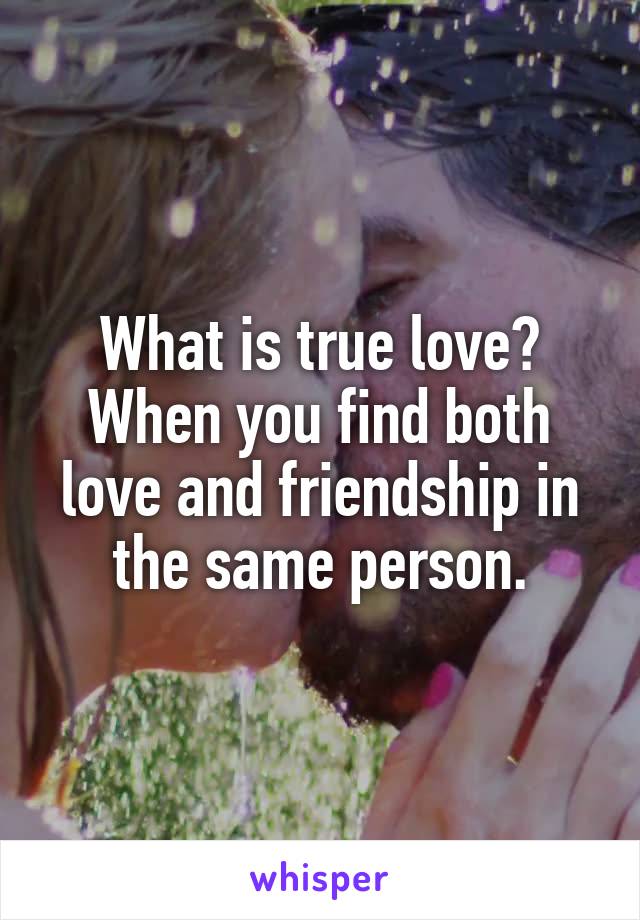 What is true love?
When you find both love and friendship in the same person.