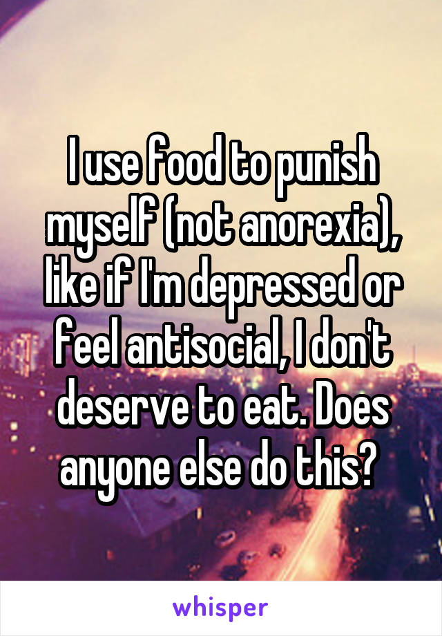 I use food to punish myself (not anorexia), like if I'm depressed or feel antisocial, I don't deserve to eat. Does anyone else do this? 