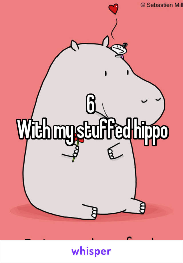 6 
With my stuffed hippo 
