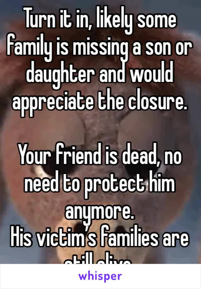 Turn it in, likely some family is missing a son or daughter and would appreciate the closure. 

Your friend is dead, no need to protect him anymore. 
His victim’s families are still alive. 