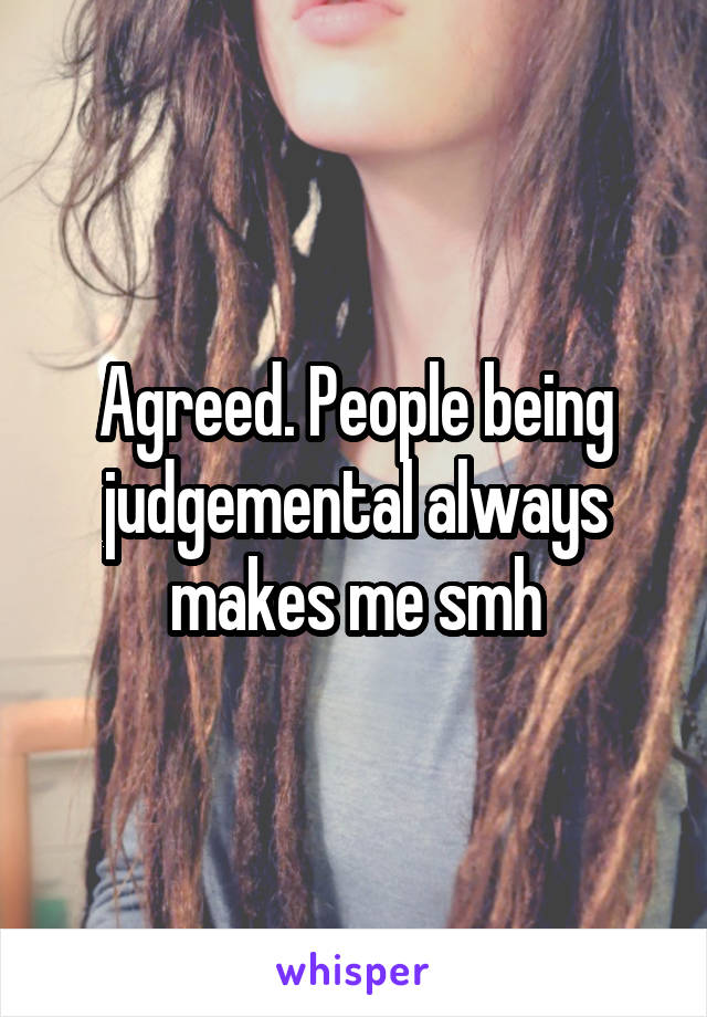 Agreed. People being judgemental always makes me smh