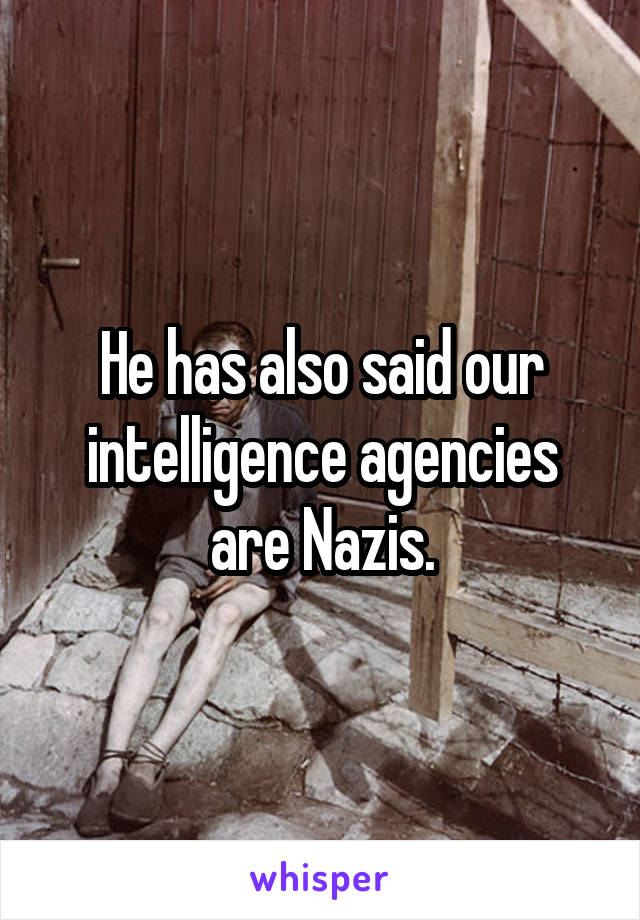 He has also said our intelligence agencies are Nazis.