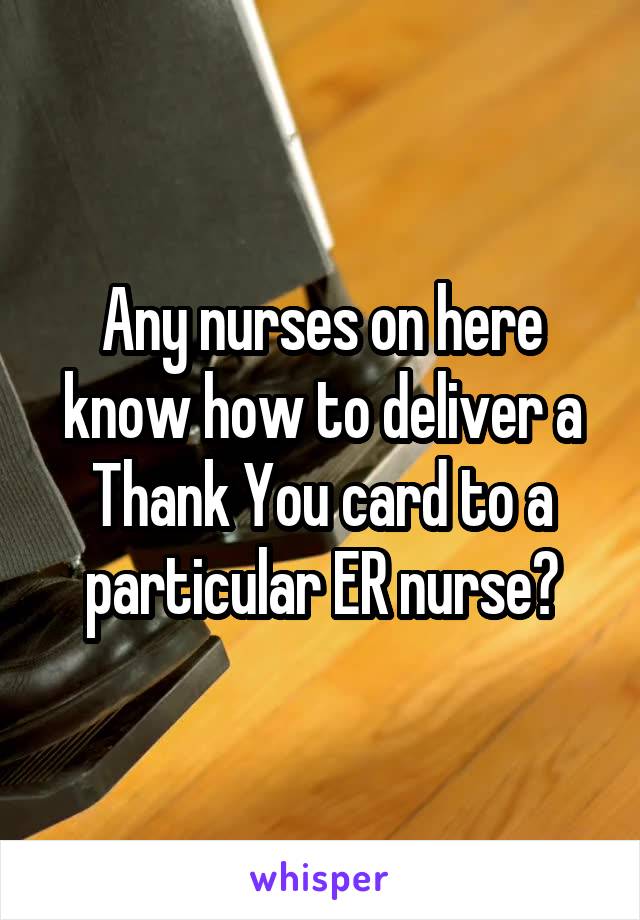 Any nurses on here know how to deliver a Thank You card to a particular ER nurse?