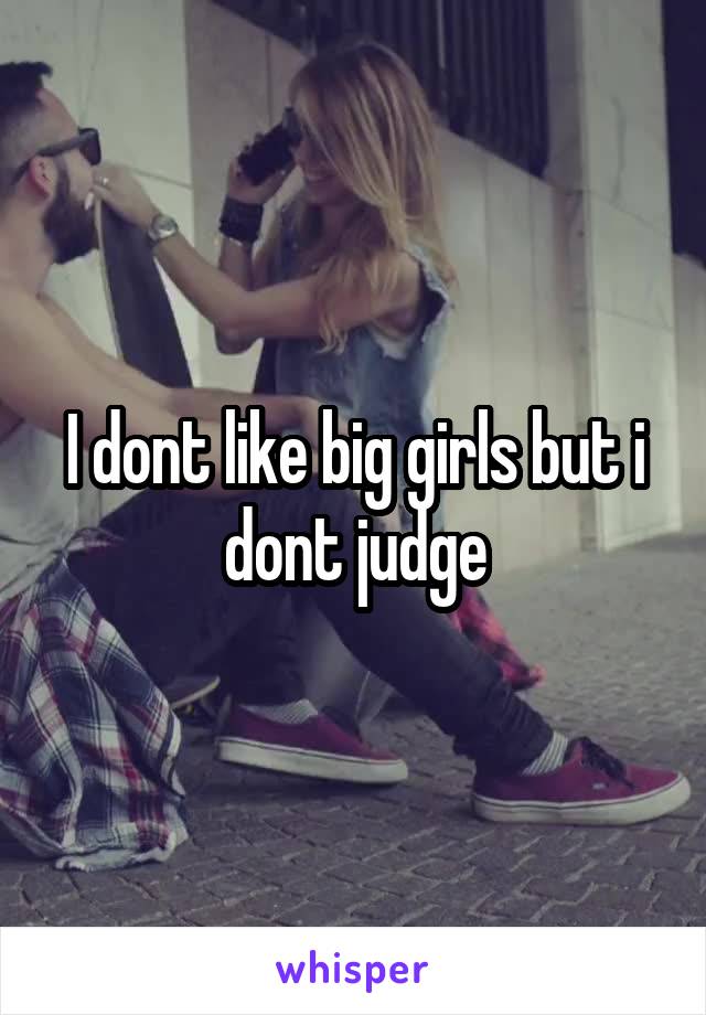 I dont like big girls but i dont judge