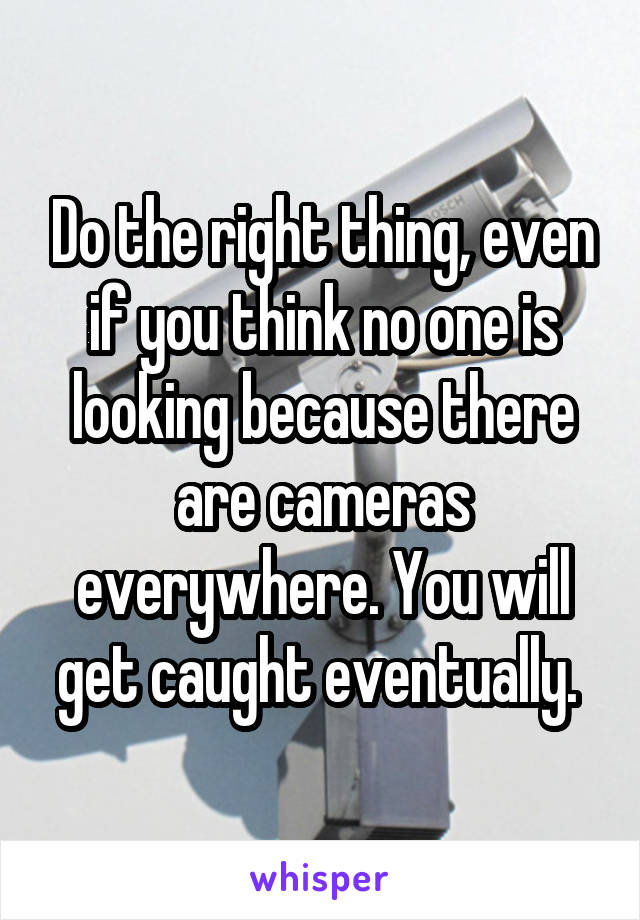 Do the right thing, even if you think no one is looking because there are cameras everywhere. You will get caught eventually. 