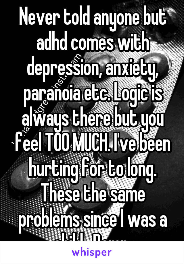 Never told anyone but adhd comes with depression, anxiety, paranoia etc. Logic is always there but you feel TOO MUCH. I've been hurting for to long. These the same problems since I was a child.. Damn 