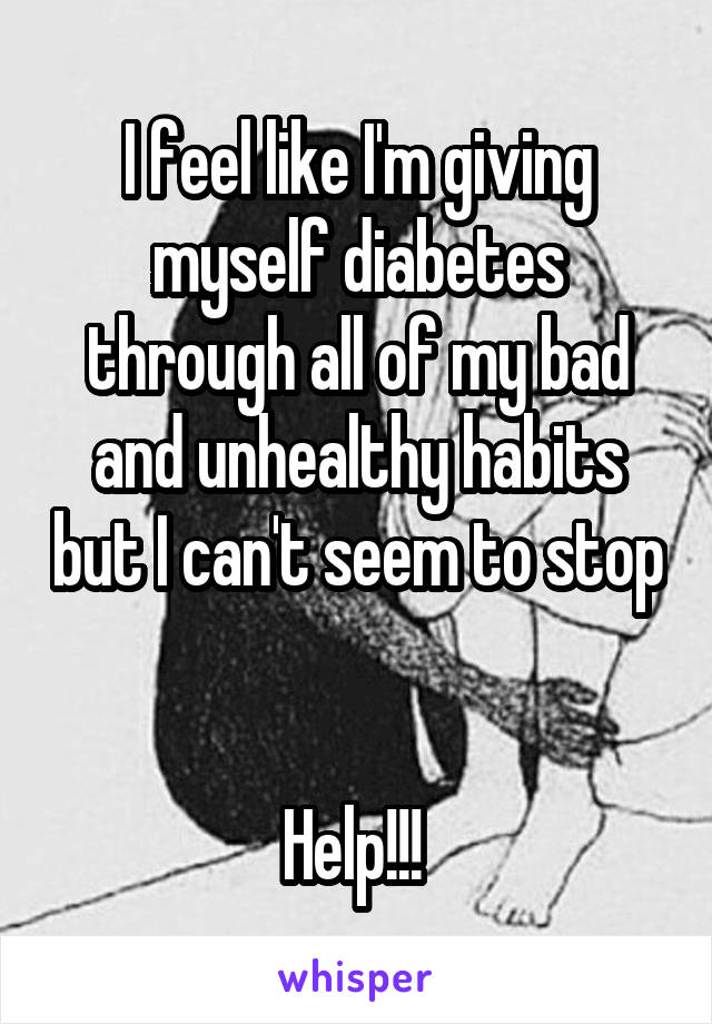 I feel like I'm giving myself diabetes through all of my bad and unhealthy habits but I can't seem to stop 

Help!!! 