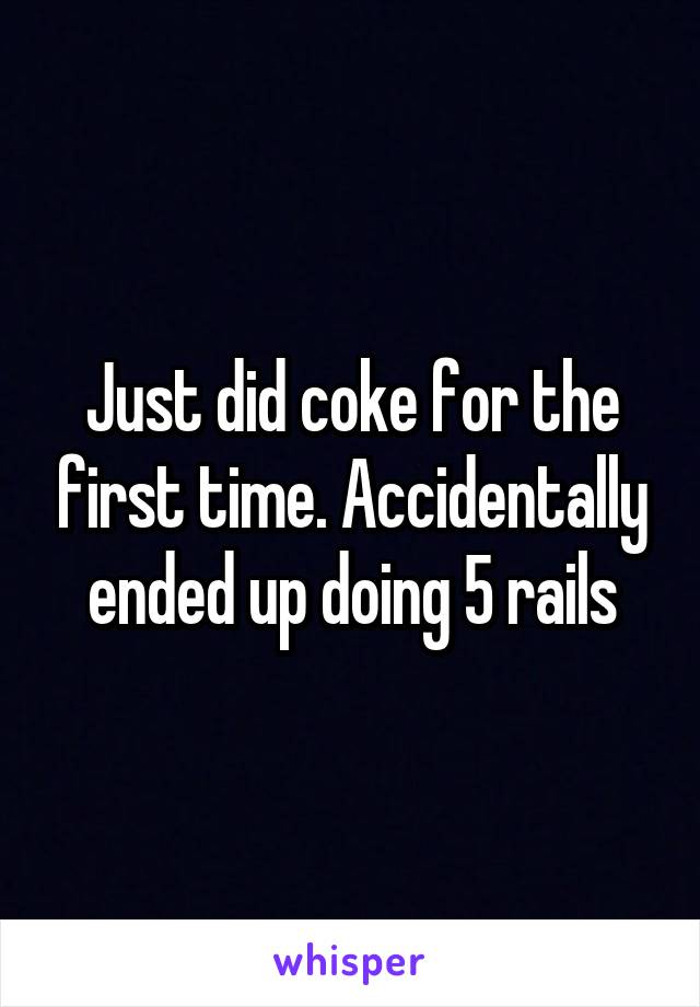 Just did coke for the first time. Accidentally ended up doing 5 rails