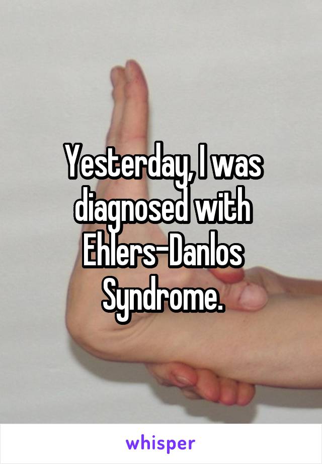 Yesterday, I was diagnosed with Ehlers-Danlos Syndrome.