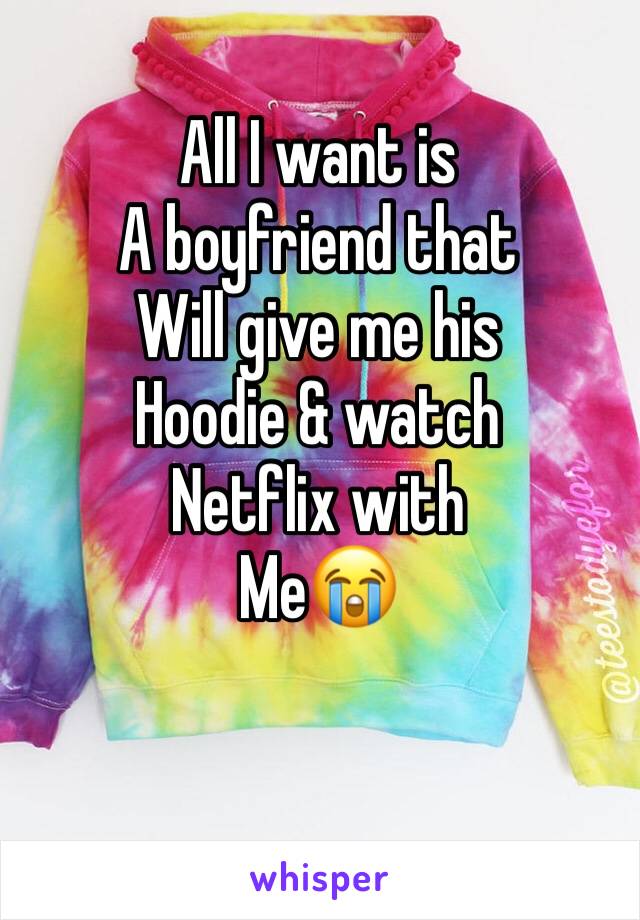 All I want is 
A boyfriend that 
Will give me his
Hoodie & watch
Netflix with
Me😭