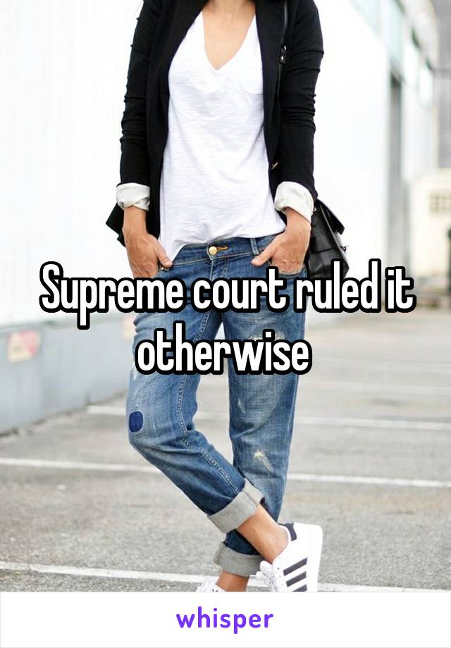 Supreme court ruled it otherwise 