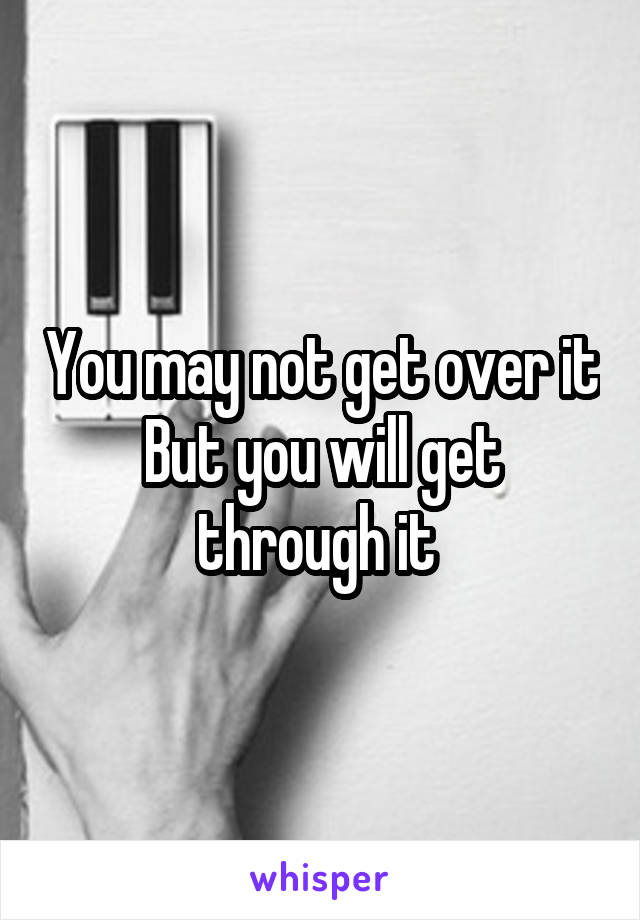 You may not get over it
But you will get through it 