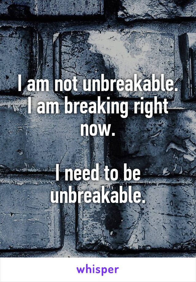 I am not unbreakable.
I am breaking right now.

I need to be unbreakable.