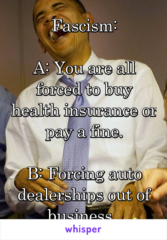 Fascism:

A: You are all forced to buy health insurance or pay a fine.

B: Forcing auto dealerships out of business. 