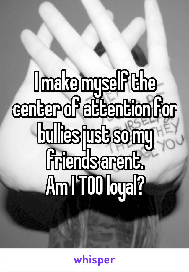 I make myself the center of attention for bullies just so my friends arent.
Am I TOO loyal?