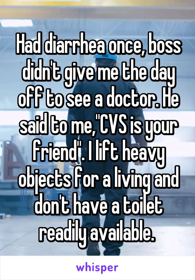 Had diarrhea once, boss didn't give me the day off to see a doctor. He said to me,"CVS is your friend". I lift heavy objects for a living and don't have a toilet readily available. 