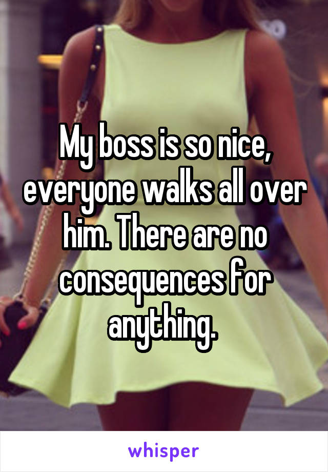 My boss is so nice, everyone walks all over him. There are no consequences for anything. 