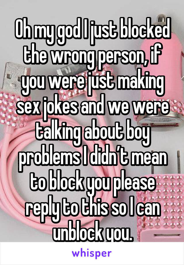 Oh my god I just blocked the wrong person, if you were just making sex jokes and we were talking about boy problems I didn’t mean to block you please reply to this so I can unblock you.