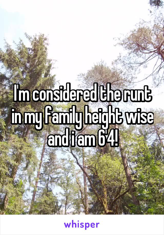 I'm considered the runt in my family height wise and i am 6'4!