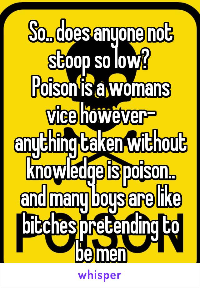 So.. does anyone not stoop so low? 
Poison is a womans vice however- anything taken without knowledge is poison.. and many boys are like bitches pretending to be men