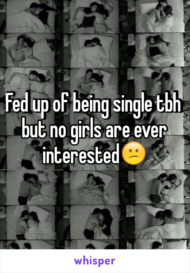 Fed up of being single tbh but no girls are ever interested😕