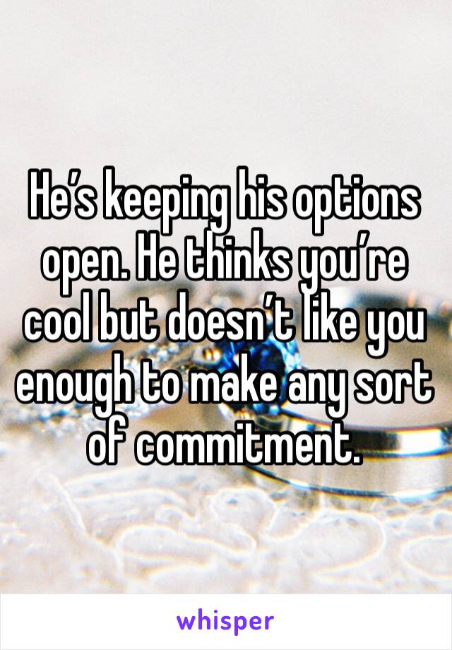 He’s keeping his options open. He thinks you’re cool but doesn’t like you enough to make any sort of commitment.