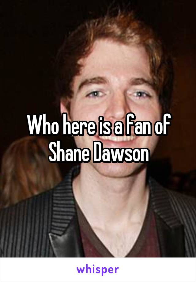 Who here is a fan of Shane Dawson