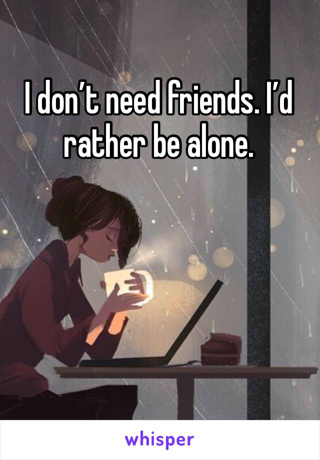 I don’t need friends. I’d rather be alone. 