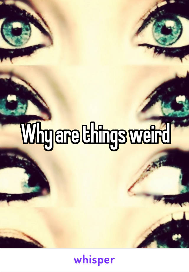 Why are things weird