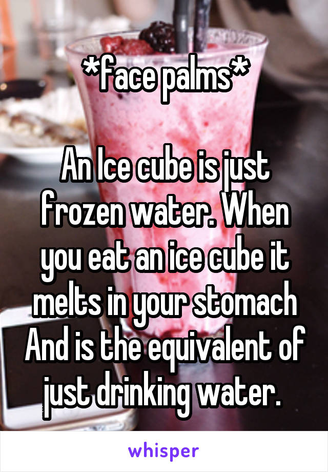 *face palms*

An Ice cube is just frozen water. When you eat an ice cube it melts in your stomach And is the equivalent of just drinking water. 