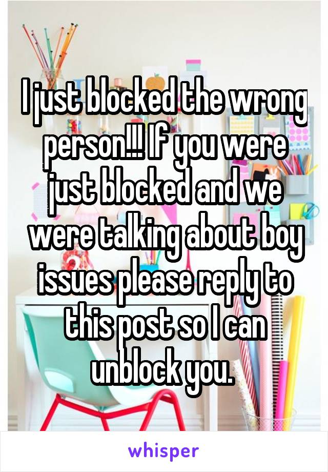 I just blocked the wrong person!!! If you were just blocked and we were talking about boy issues please reply to this post so I can unblock you. 