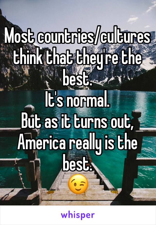 Most countries/cultures think that they're the best.
It's normal.
But as it turns out, America really is the best.
😉