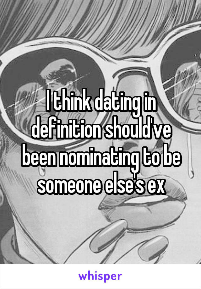 I think dating in definition should've been nominating to be someone else's ex