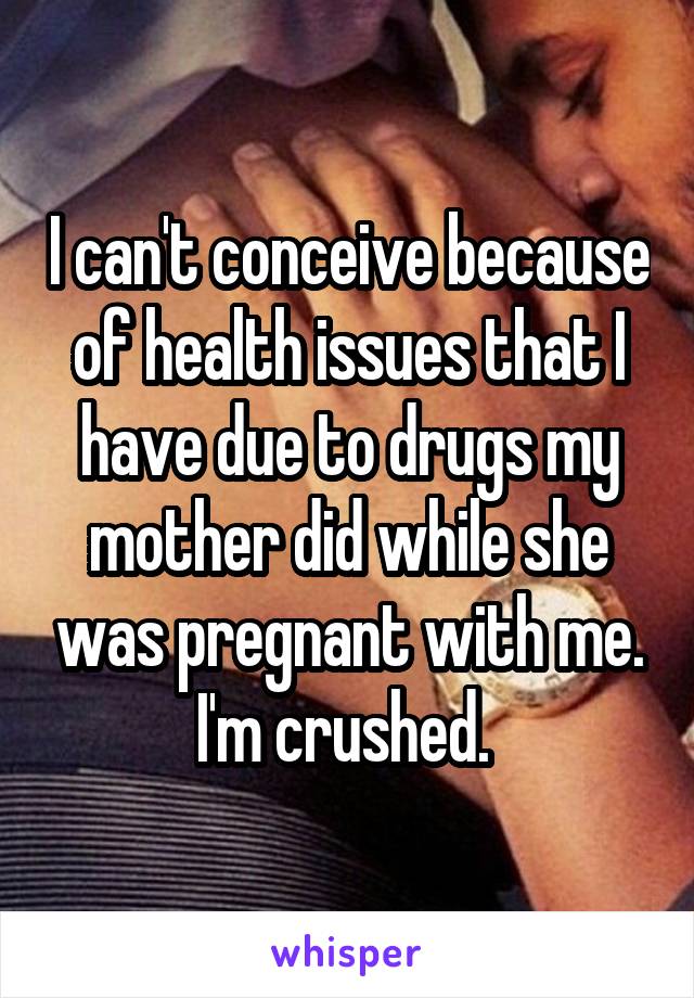 I can't conceive because of health issues that I have due to drugs my mother did while she was pregnant with me.
I'm crushed. 