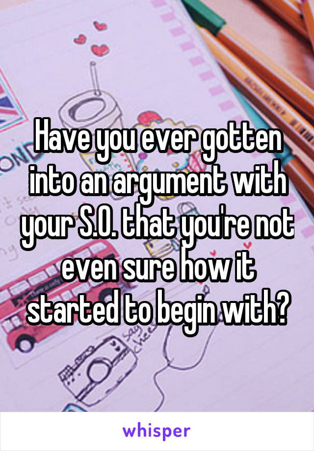 Have you ever gotten into an argument with your S.O. that you're not even sure how it started to begin with?