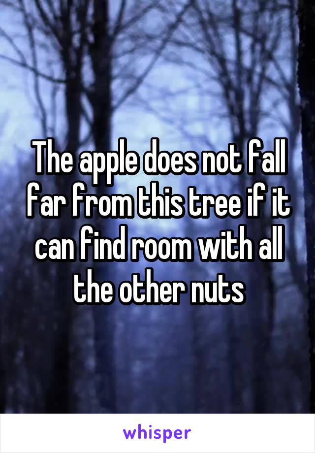 The apple does not fall far from this tree if it can find room with all the other nuts