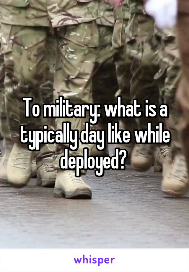 To military: what is a typically day like while deployed? 