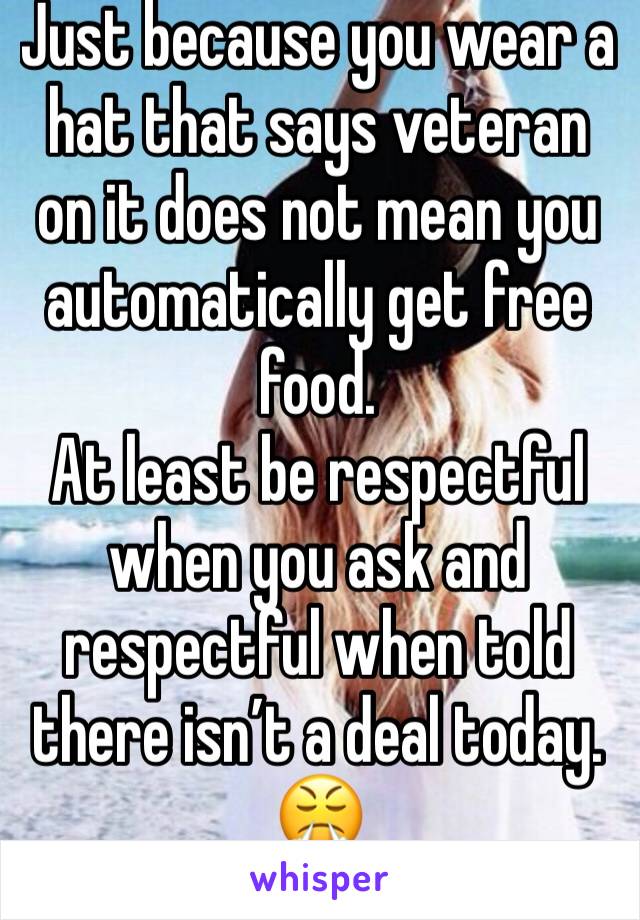 Just because you wear a hat that says veteran on it does not mean you automatically get free food. 
At least be respectful when you ask and respectful when told there isn’t a deal today.
😤