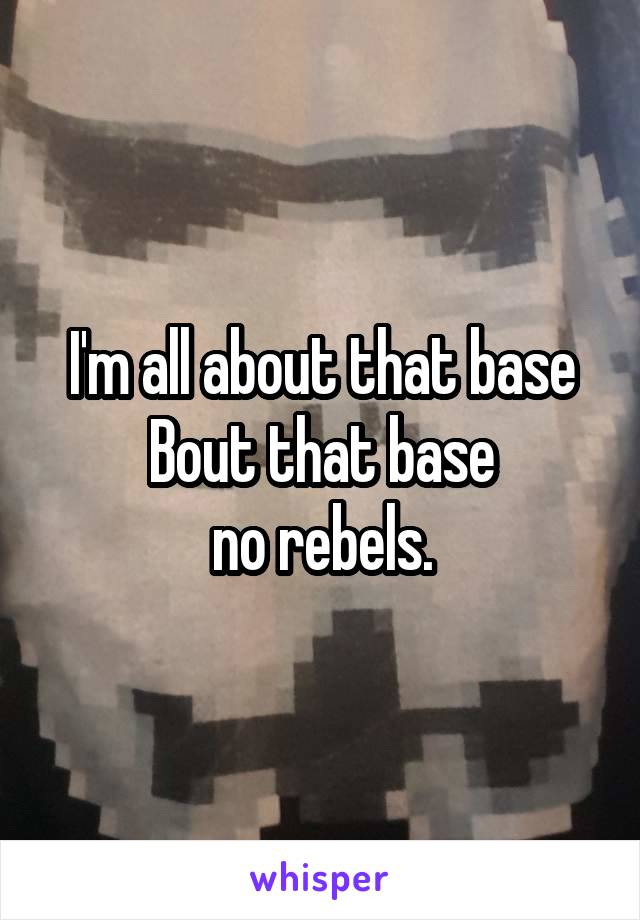 I'm all about that base
Bout that base
no rebels.
