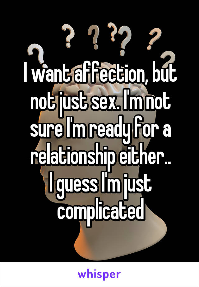 I want affection, but not just sex. I'm not sure I'm ready for a relationship either..
I guess I'm just complicated