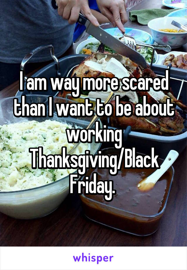 I am way more scared than I want to be about working Thanksgiving/Black Friday. 