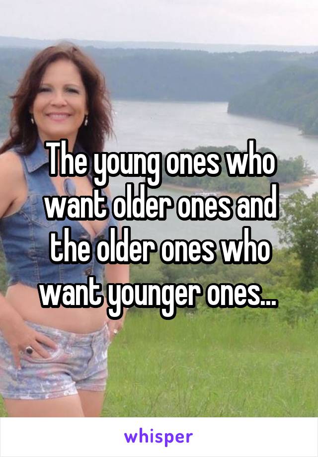 The young ones who want older ones and the older ones who want younger ones... 