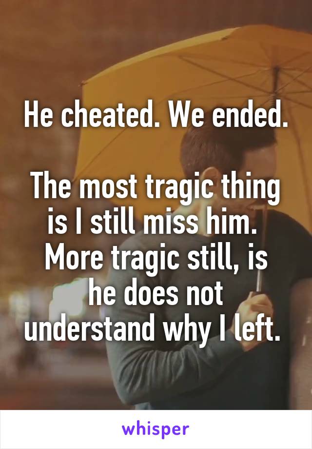 He cheated. We ended. 
The most tragic thing is I still miss him. 
More tragic still, is he does not understand why I left. 