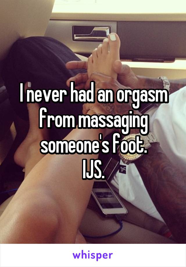 I never had an orgasm from massaging someone's foot.
IJS.