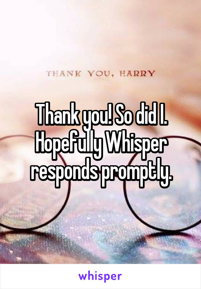 Thank you! So did I. Hopefully Whisper responds promptly.
