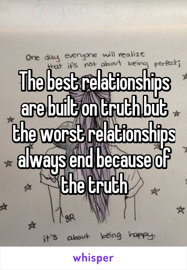 The best relationships are built on truth but the worst relationships always end because of the truth