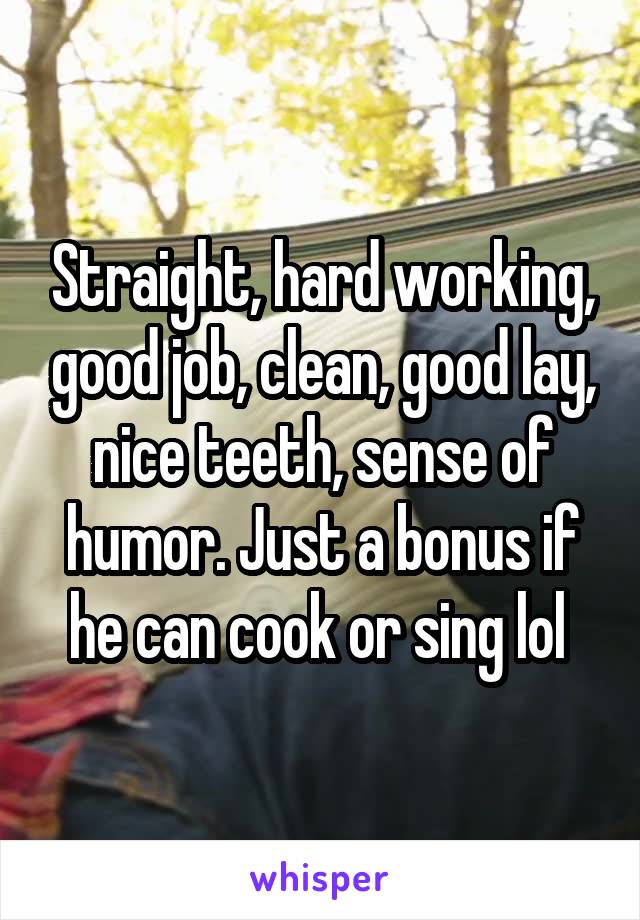 Straight, hard working, good job, clean, good lay, nice teeth, sense of humor. Just a bonus if he can cook or sing lol 