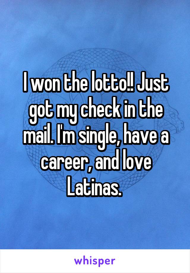 I won the lotto!! Just got my check in the mail. I'm single, have a career, and love Latinas. 
